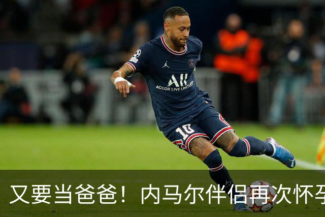又要当爸爸！内马尔伴侣再次怀孕 两人将迎第三个女儿